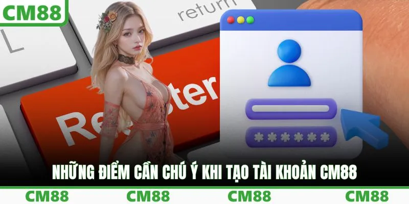Những điểm cần chú ý khi tạo tài khoản CM88